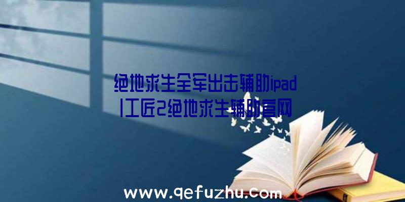 「绝地求生全军出击辅助ipad」|工匠2绝地求生辅助官网